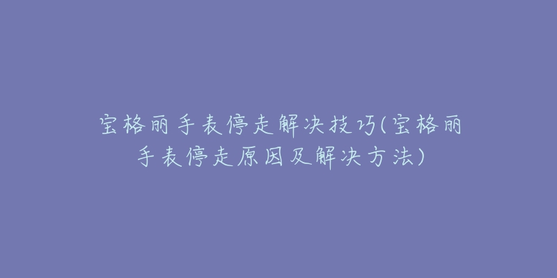 宝格丽手表停走解决技巧(宝格丽手表停走原因及解决方法)