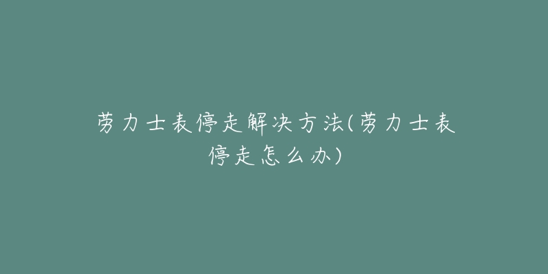 劳力士表停走解决方法(劳力士表停走怎么办)