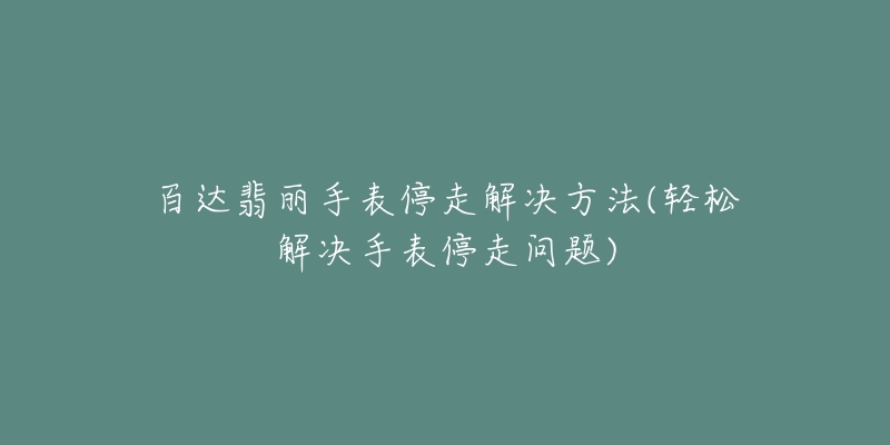 百达翡丽手表停走解决方法(轻松解决手表停走问题)