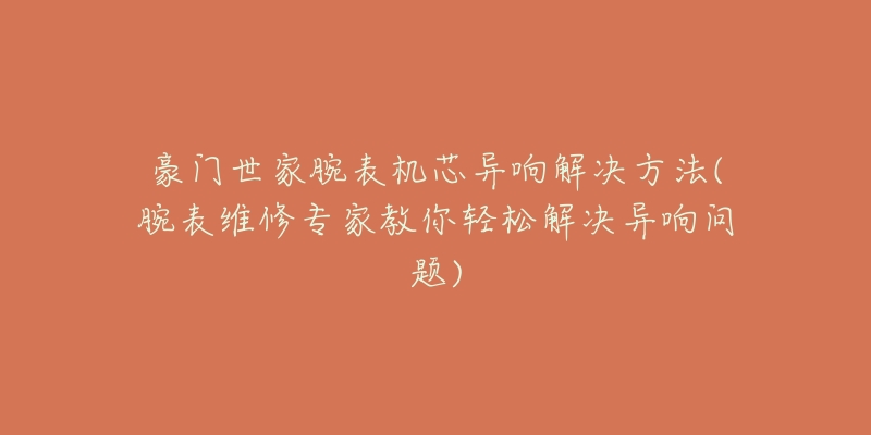 豪门世家腕表机芯异响解决方法(腕表维修专家教你轻松解决异响问题)