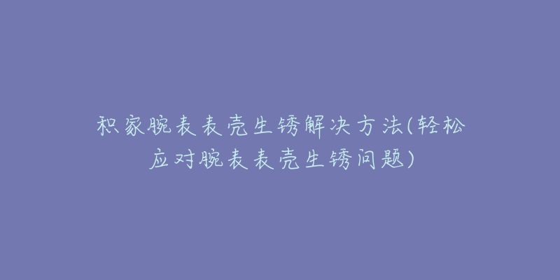 积家腕表表壳生锈解决方法(轻松应对腕表表壳生锈问题)