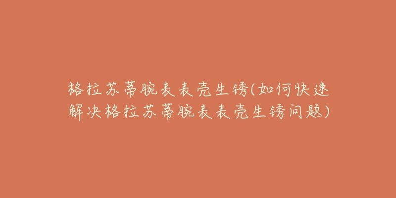 格拉苏蒂腕表表壳生锈(如何快速解决格拉苏蒂腕表表壳生锈问题)