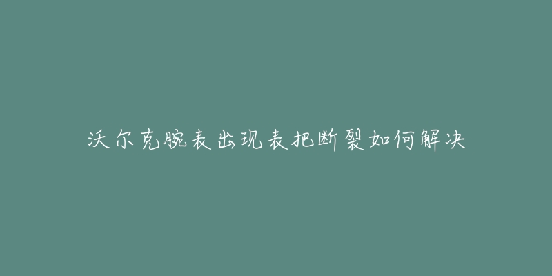 沃尔克腕表出现表把断裂如何解决