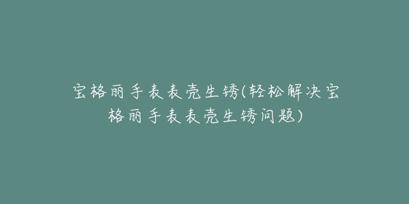 宝格丽手表表壳生锈(轻松解决宝格丽手表表壳生锈问题)