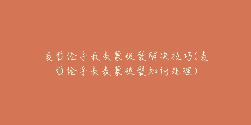 麦哲伦手表表蒙破裂解决技巧(麦哲伦手表表蒙破裂如何处理)