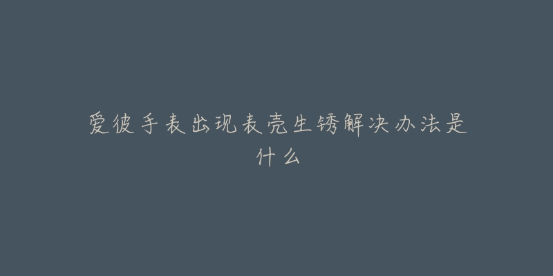 爱彼手表出现表壳生锈解决办法是什么