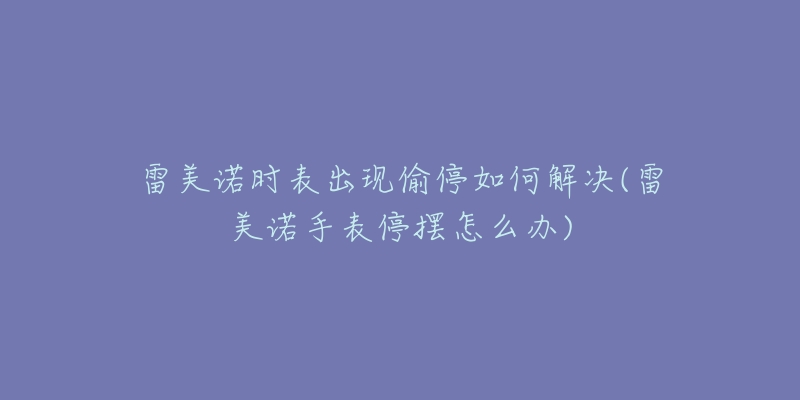 雷美诺时表出现偷停如何解决(雷美诺手表停摆怎么办)