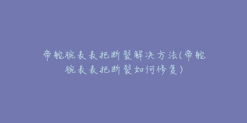 帝舵腕表表把断裂解决方法(帝舵腕表表把断裂如何修复)