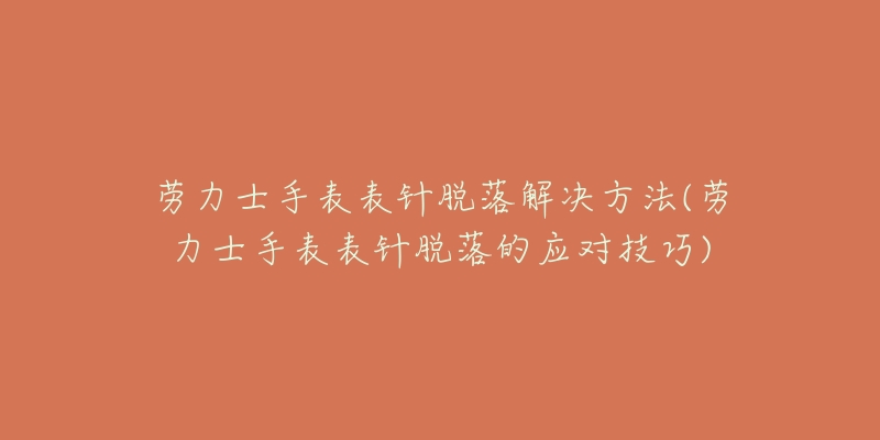 劳力士手表表针脱落解决方法(劳力士手表表针脱落的应对技巧)