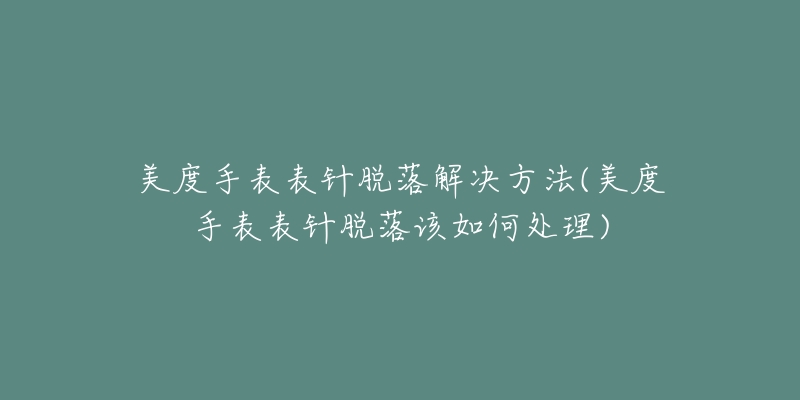 美度手表表针脱落解决方法(美度手表表针脱落该如何处理)