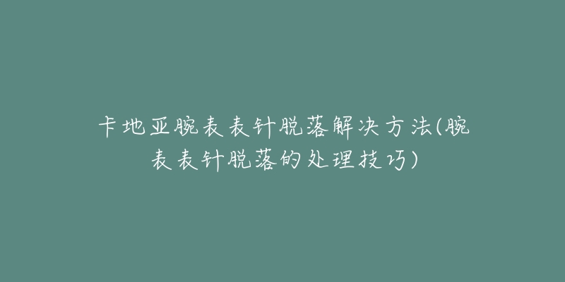 卡地亚腕表表针脱落解决方法(腕表表针脱落的处理技巧)