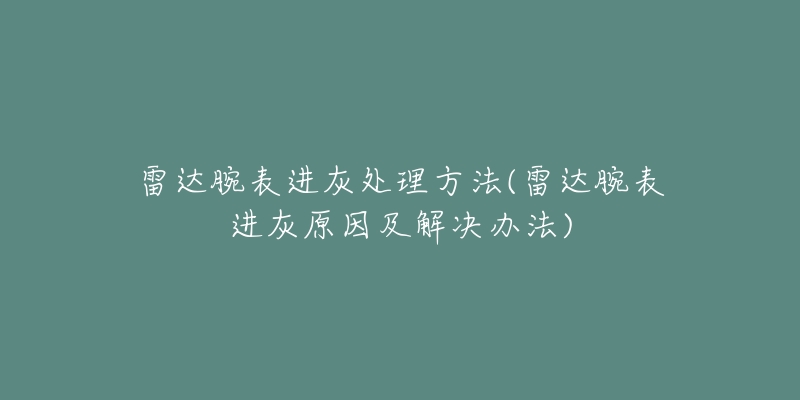 雷达腕表进灰处理方法(雷达腕表进灰原因及解决办法)