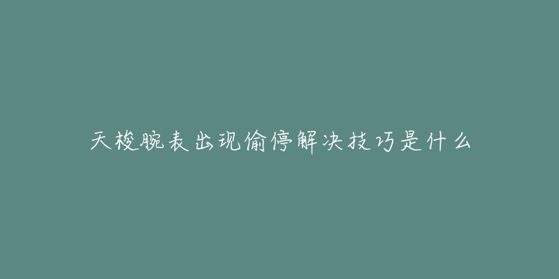 天梭腕表出现偷停解决技巧是什么