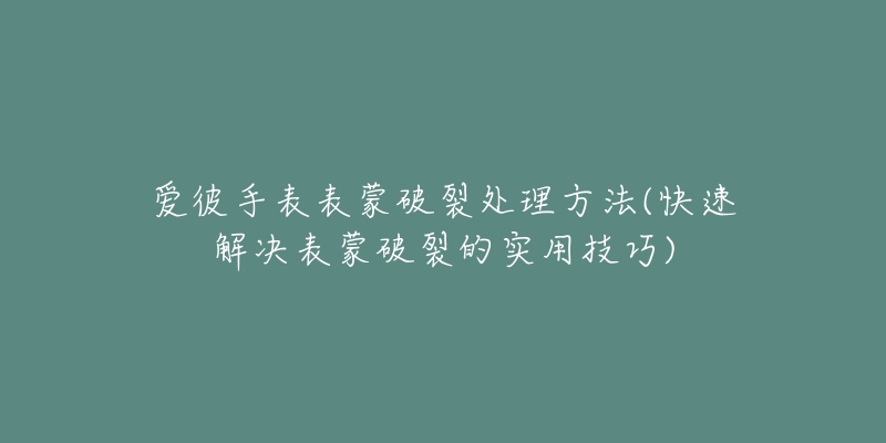 爱彼手表表蒙破裂处理方法(快速解决表蒙破裂的实用技巧)