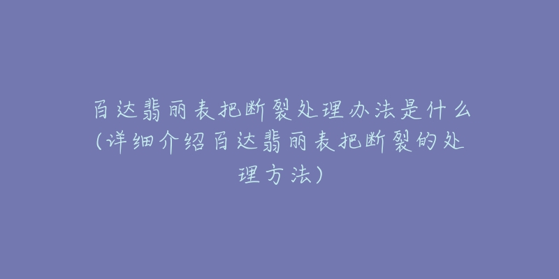 百达翡丽表把断裂处理办法是什么(详细介绍百达翡丽表把断裂的处理方法)