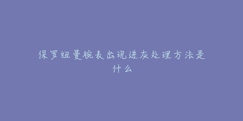 保罗纽曼腕表出现进灰处理方法是什么