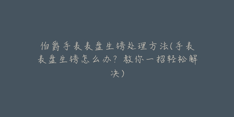 伯爵手表表盘生锈处理方法(手表表盘生锈怎么办？教你一招轻松解决)