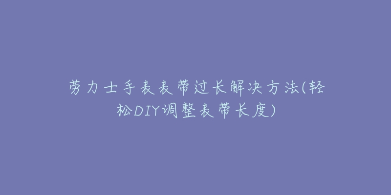 劳力士手表表带过长解决方法(轻松DIY调整表带长度)