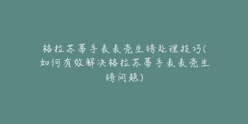 格拉苏蒂手表表壳生锈处理技巧(如何有效解决格拉苏蒂手表表壳生锈问题)