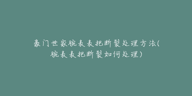 豪门世家腕表表把断裂处理方法(腕表表把断裂如何处理)