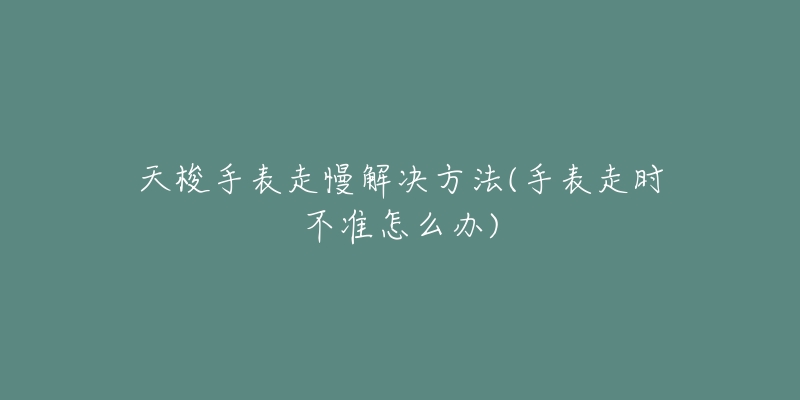 天梭手表走慢解决方法(手表走时不准怎么办)