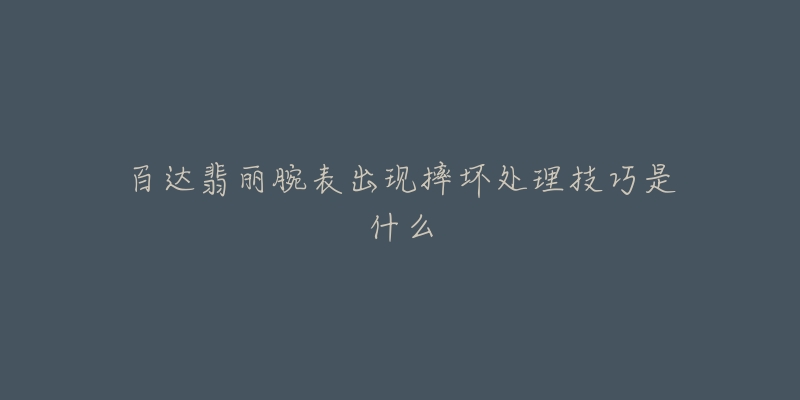 百达翡丽腕表出现摔坏处理技巧是什么