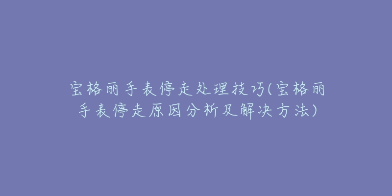 宝格丽手表停走处理技巧(宝格丽手表停走原因分析及解决方法)