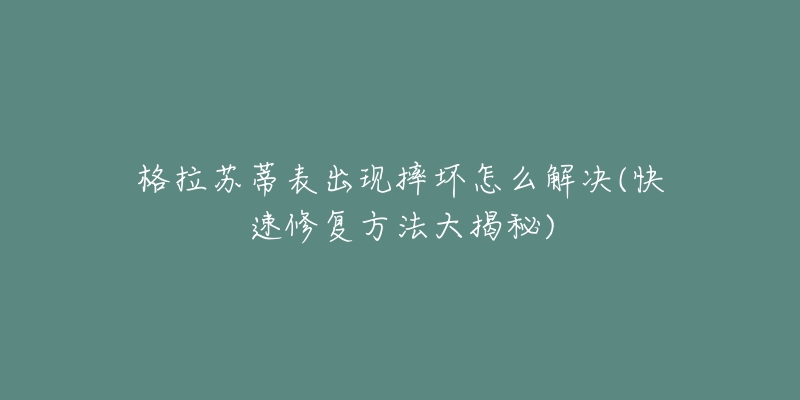 格拉苏蒂表出现摔坏怎么解决(快速修复方法大揭秘)