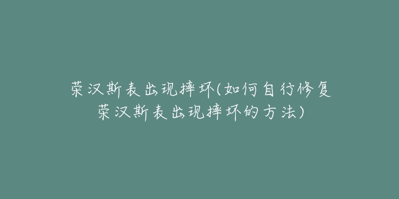 荣汉斯表出现摔坏(如何自行修复荣汉斯表出现摔坏的方法)