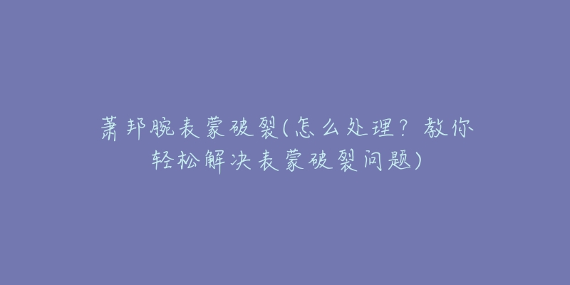 萧邦腕表蒙破裂(怎么处理？教你轻松解决表蒙破裂问题)