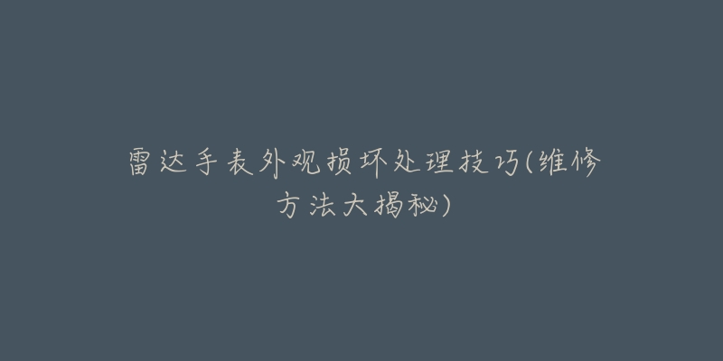 雷达手表外观损坏处理技巧(维修方法大揭秘)