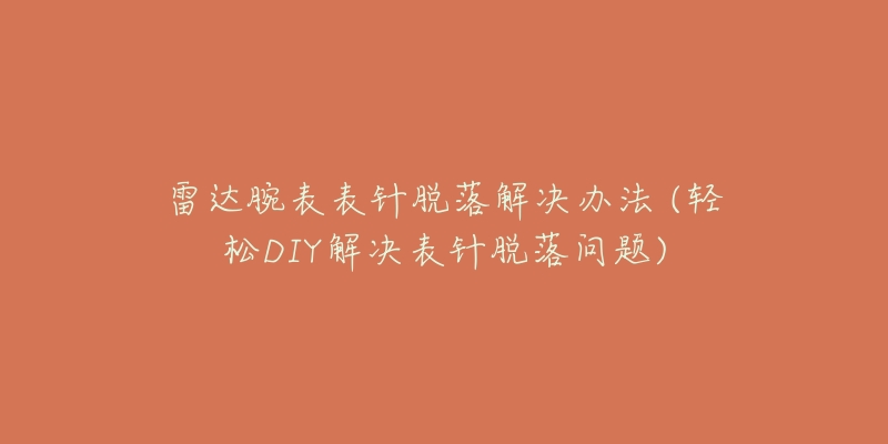 雷达腕表表针脱落解决办法 (轻松DIY解决表针脱落问题)