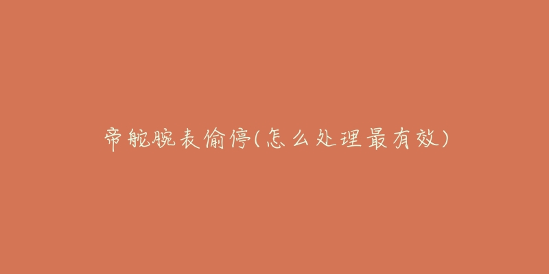 帝舵腕表偷停(怎么处理最有效)