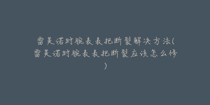 雷美诺时腕表表把断裂解决方法(雷美诺时腕表表把断裂应该怎么修)