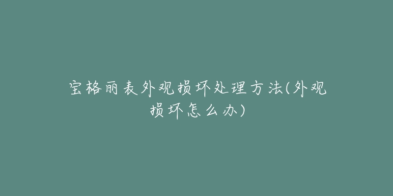 宝格丽表外观损坏处理方法(外观损坏怎么办)