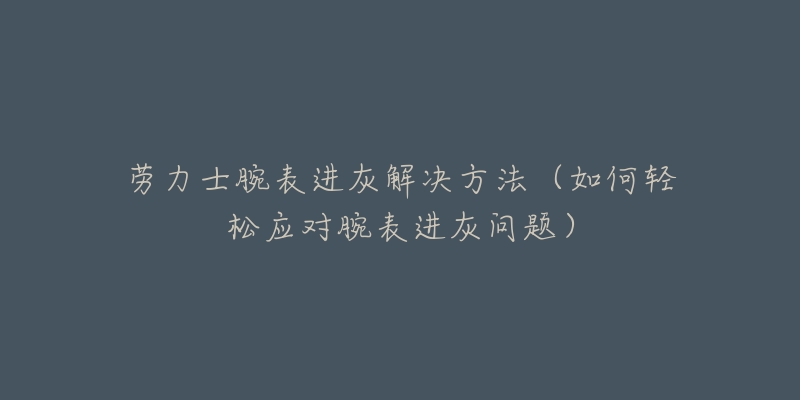 劳力士腕表进灰解决方法（如何轻松应对腕表进灰问题）