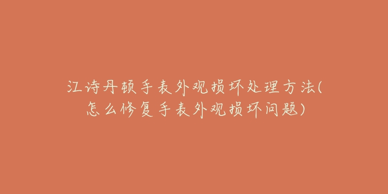 江诗丹顿手表外观损坏处理方法(怎么修复手表外观损坏问题)