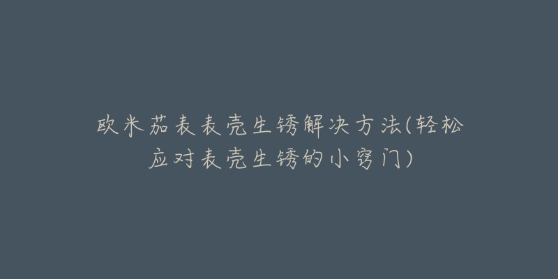 欧米茄表表壳生锈解决方法(轻松应对表壳生锈的小窍门)