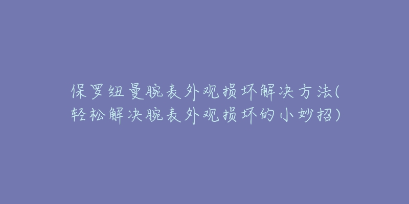 保罗纽曼腕表外观损坏解决方法(轻松解决腕表外观损坏的小妙招)