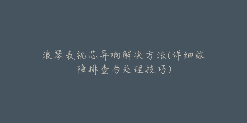 浪琴表机芯异响解决方法(详细故障排查与处理技巧)