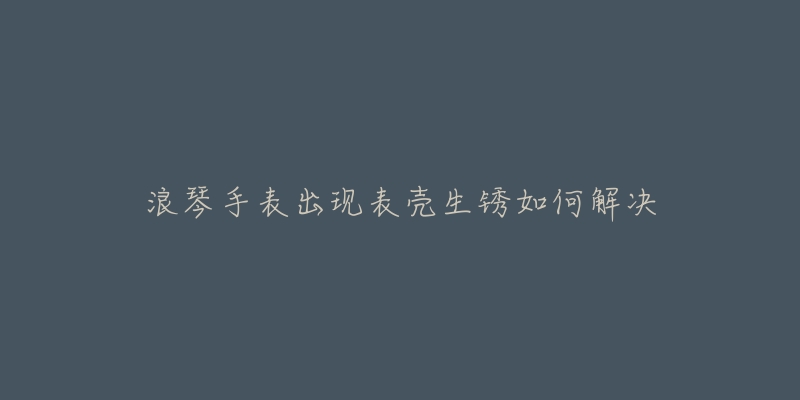 浪琴手表出现表壳生锈如何解决