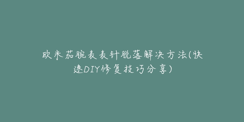 欧米茄腕表表针脱落解决方法(快速DIY修复技巧分享)