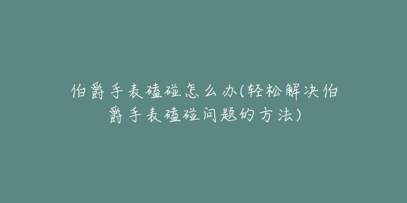 伯爵手表磕碰怎么办(轻松解决伯爵手表磕碰问题的方法)