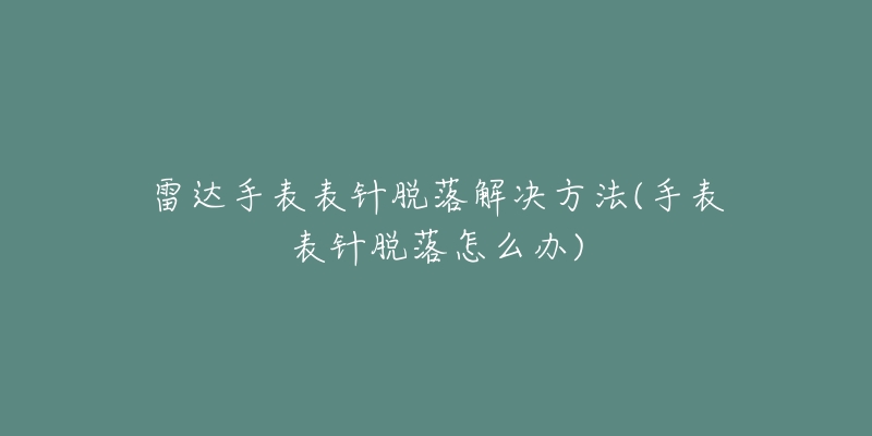 雷达手表表针脱落解决方法(手表表针脱落怎么办)