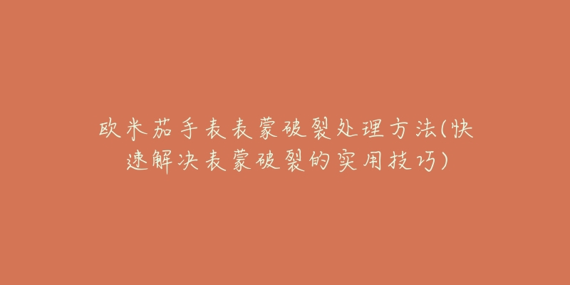 欧米茄手表表蒙破裂处理方法(快速解决表蒙破裂的实用技巧)