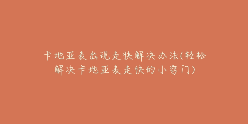 卡地亚表出现走快解决办法(轻松解决卡地亚表走快的小窍门)