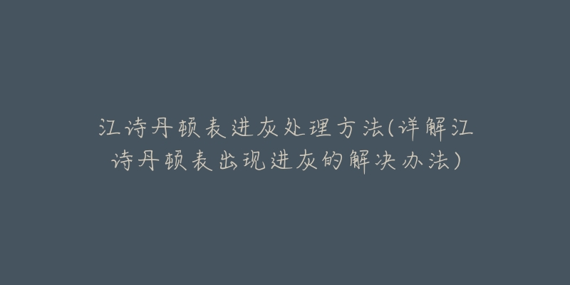 江诗丹顿表进灰处理方法(详解江诗丹顿表出现进灰的解决办法)