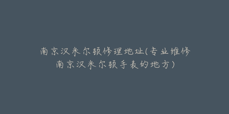 南京汉米尔顿修理地址(专业维修南京汉米尔顿手表的地方)