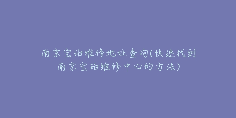 南京宝珀维修地址查询(快速找到南京宝珀维修中心的方法)