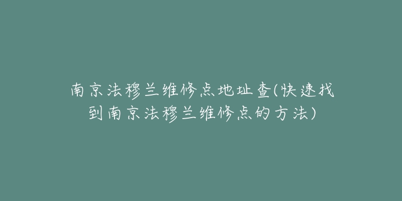 南京法穆兰维修点地址查(快速找到南京法穆兰维修点的方法)